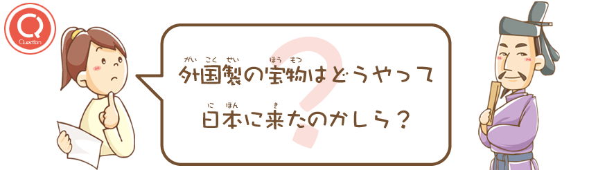 外国製の宝物はどうやって日本に来たのかしら？