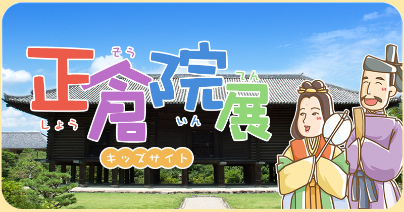 第77回正倉院展 ｜ 正倉院展（しょうそういんてん）キッズサイト